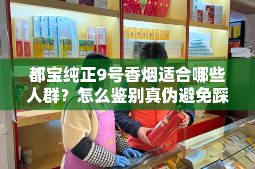 都宝纯正9号香烟适合哪些人群？怎么鉴别真伪避免踩坑？