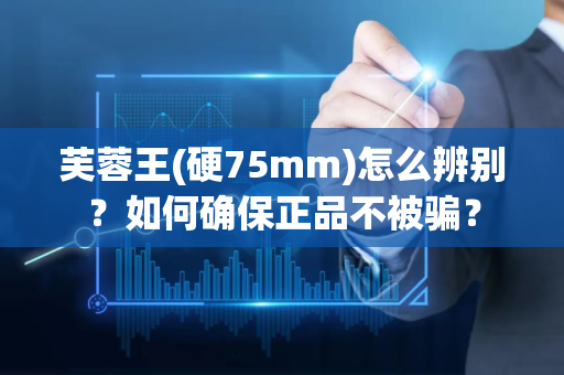 芙蓉王(硬75mm)怎么辨别？如何确保正品不被骗？